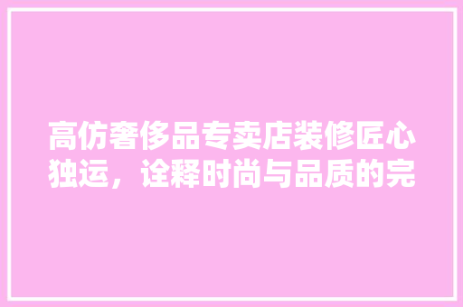 高仿奢侈品专卖店装修匠心独运，诠释时尚与品质的完美融合