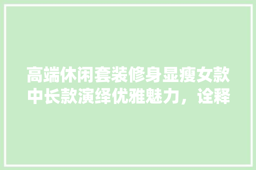 高端休闲套装修身显瘦女款中长款演绎优雅魅力，诠释时尚方法