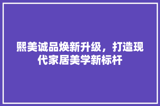 熙美诚品焕新升级，打造现代家居美学新标杆