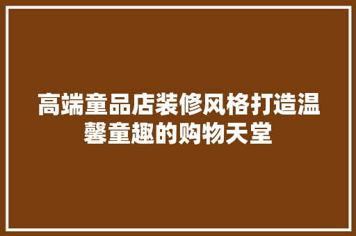 高端童品店装修风格打造温馨童趣的购物天堂