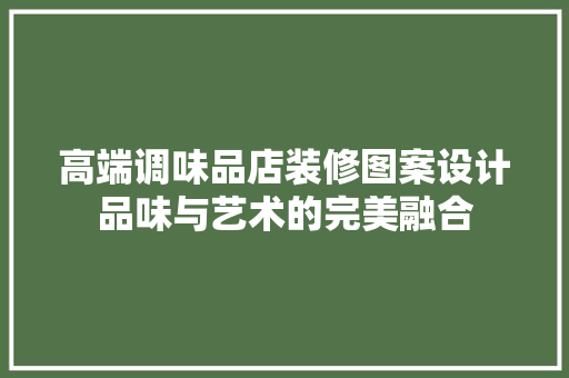 高端调味品店装修图案设计品味与艺术的完美融合