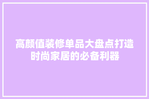 高颜值装修单品大盘点打造时尚家居的必备利器