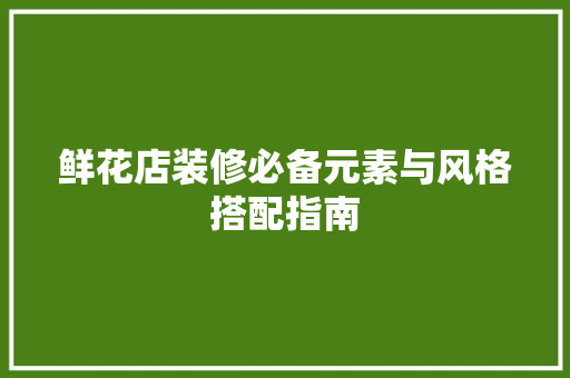 鲜花店装修必备元素与风格搭配指南
