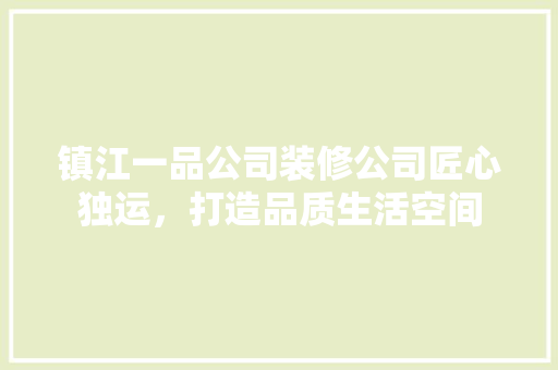 镇江一品公司装修公司匠心独运，打造品质生活空间