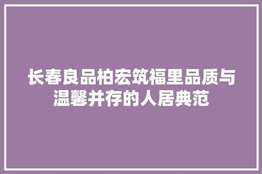 长春良品柏宏筑福里品质与温馨并存的人居典范