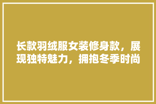 长款羽绒服女装修身款，展现独特魅力，拥抱冬季时尚