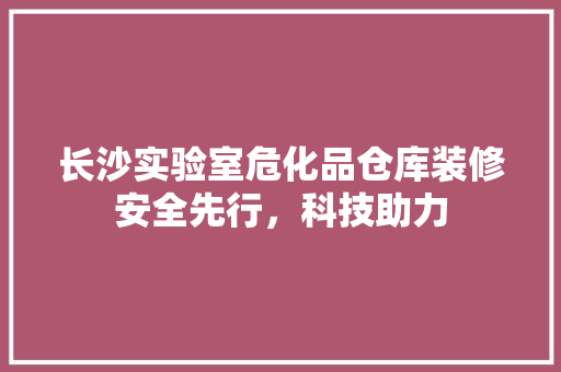 长沙实验室危化品仓库装修安全先行，科技助力