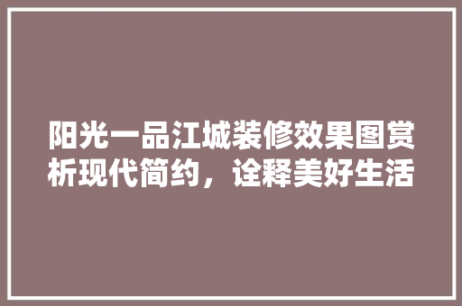 阳光一品江城装修效果图赏析现代简约，诠释美好生活