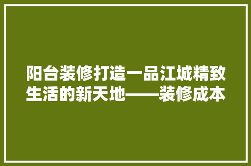 阳台装修打造一品江城精致生活的新天地——装修成本与建议