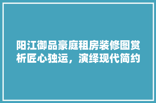 阳江御品豪庭租房装修图赏析匠心独运，演绎现代简约之美