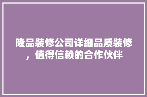 隆品装修公司详细品质装修，值得信赖的合作伙伴