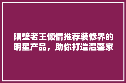 隔壁老王倾情推荐装修界的明星产品，助你打造温馨家园！
