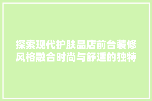探索现代护肤品店前台装修风格融合时尚与舒适的独特艺术  第1张