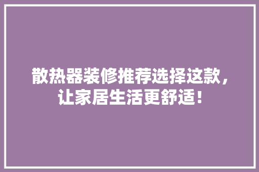 散热器装修推荐选择这款，让家居生活更舒适！