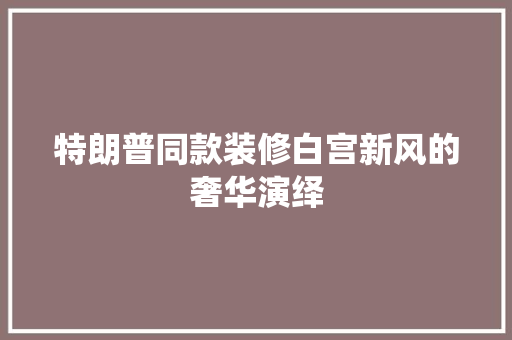 特朗普同款装修白宫新风的奢华演绎