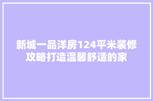 新城一品洋房124平米装修攻略打造温馨舒适的家