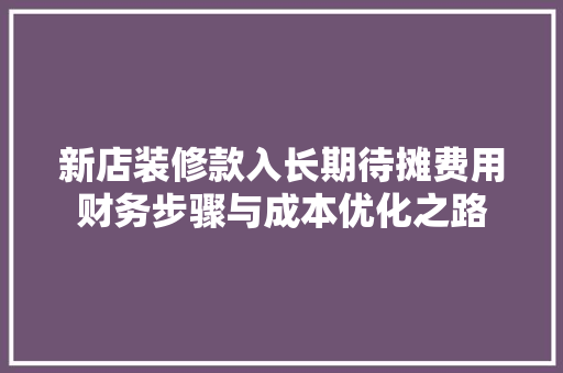 新店装修款入长期待摊费用财务步骤与成本优化之路
