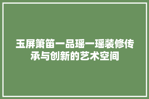 玉屏箫笛一品瑶一瑶装修传承与创新的艺术空间