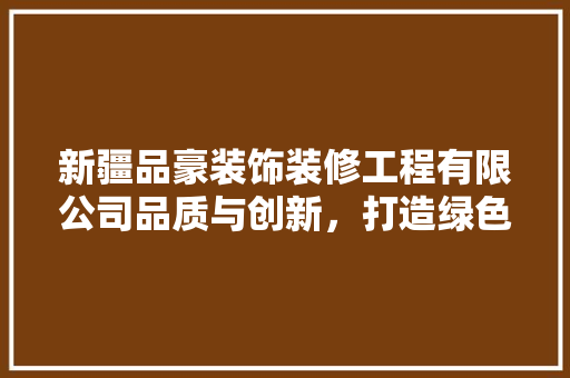 新疆品豪装饰装修工程有限公司品质与创新，打造绿色家居典范
