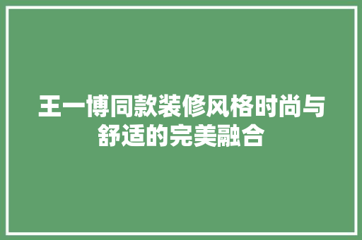 王一博同款装修风格时尚与舒适的完美融合