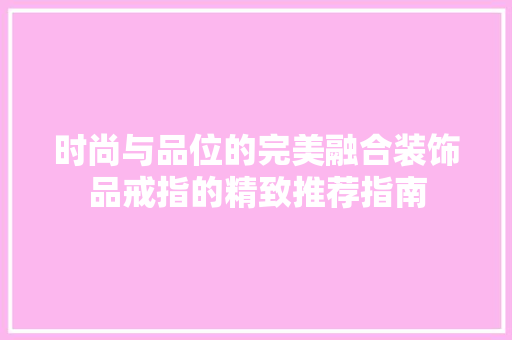 时尚与品位的完美融合装饰品戒指的精致推荐指南