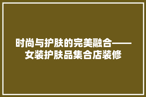 时尚与护肤的完美融合——女装护肤品集合店装修