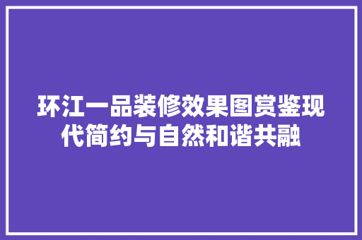 环江一品装修效果图赏鉴现代简约与自然和谐共融