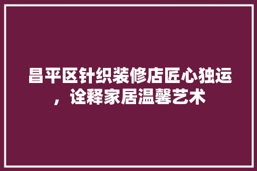 昌平区针织装修店匠心独运，诠释家居温馨艺术  第1张