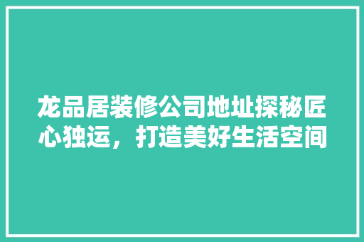 龙品居装修公司地址探秘匠心独运，打造美好生活空间