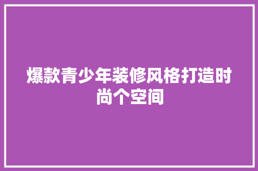 爆款青少年装修风格打造时尚个空间