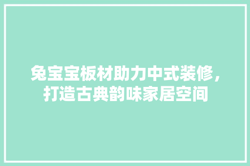 兔宝宝板材助力中式装修，打造古典韵味家居空间