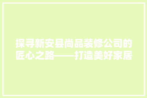 探寻新安县尚品装修公司的匠心之路——打造美好家居生活的引领者  第1张