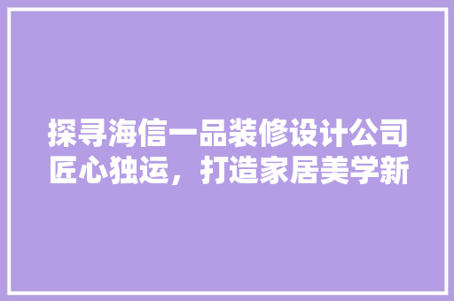探寻海信一品装修设计公司匠心独运，打造家居美学新境界