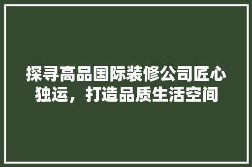 探寻高品国际装修公司匠心独运，打造品质生活空间