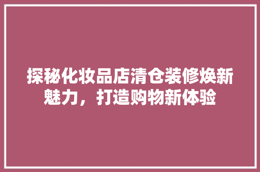探秘化妆品店清仓装修焕新魅力，打造购物新体验  第1张