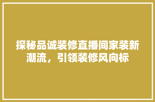 探秘品诚装修直播间家装新潮流，引领装修风向标
