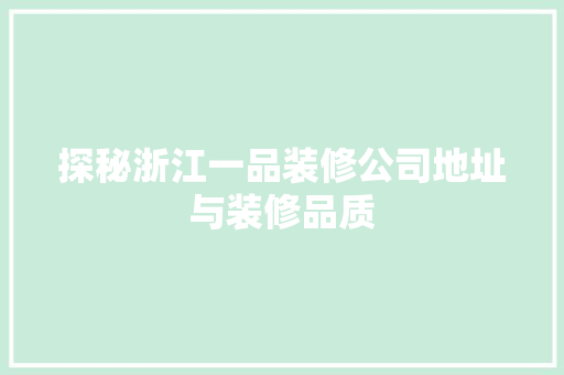 探秘浙江一品装修公司地址与装修品质  第1张