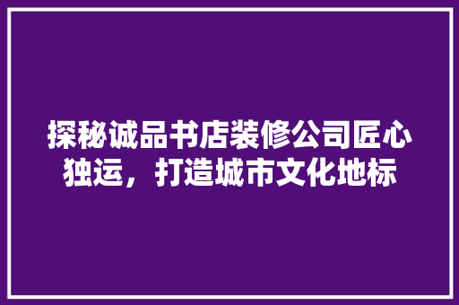 探秘诚品书店装修公司匠心独运，打造城市文化地标