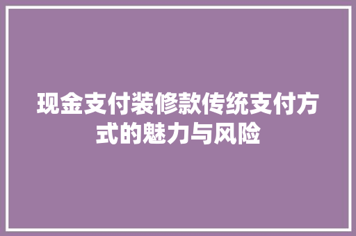现金支付装修款传统支付方式的魅力与风险