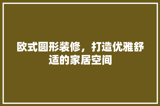 欧式圆形装修，打造优雅舒适的家居空间