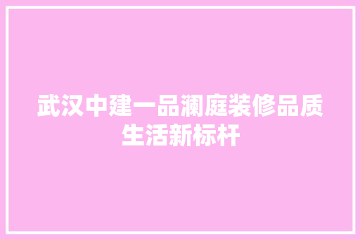 武汉中建一品澜庭装修品质生活新标杆