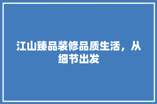 江山臻品装修品质生活，从细节出发