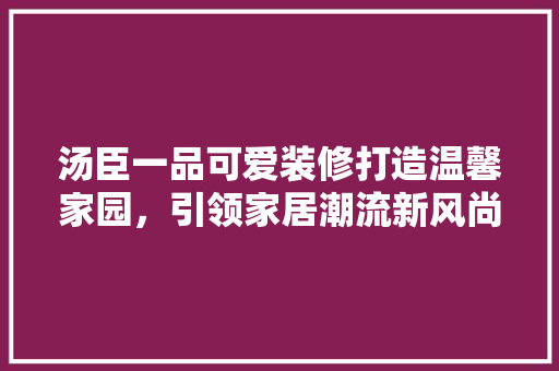 汤臣一品可爱装修打造温馨家园，引领家居潮流新风尚