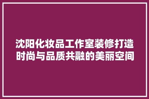 沈阳化妆品工作室装修打造时尚与品质共融的美丽空间