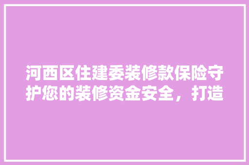 河西区住建委装修款保险守护您的装修资金安全，打造放心家居环境