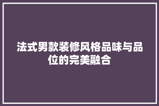 法式男款装修风格品味与品位的完美融合
