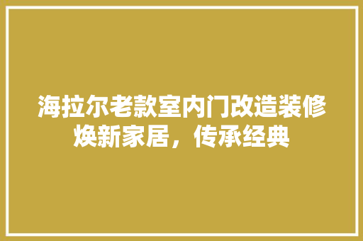 海拉尔老款室内门改造装修焕新家居，传承经典