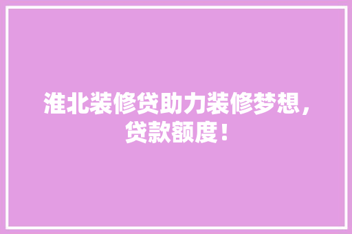 淮北装修贷助力装修梦想，贷款额度！  第1张