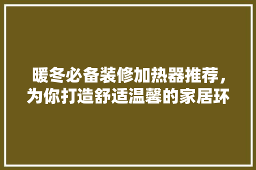 暖冬必备装修加热器推荐，为你打造舒适温馨的家居环境  第1张