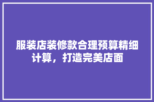 服装店装修款合理预算精细计算，打造完美店面